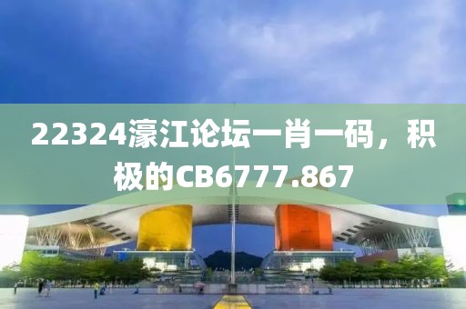22324濠江論壇一肖一碼，積極的CB6777.867