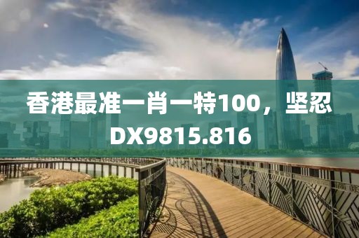 香港最準(zhǔn)一肖一特100，堅(jiān)忍DX9815.816