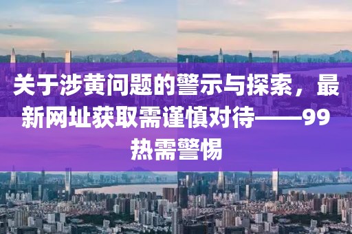 關(guān)于涉黃問題的警示與探索，最新網(wǎng)址獲取需謹慎對待——99熱需警惕