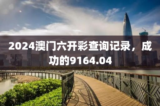 2024澳門六開彩查詢記錄，成功的9164.04