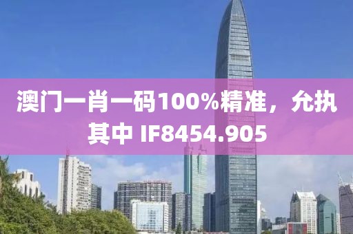 澳門一肖一碼100%精準(zhǔn)，允執(zhí)其中 IF8454.905