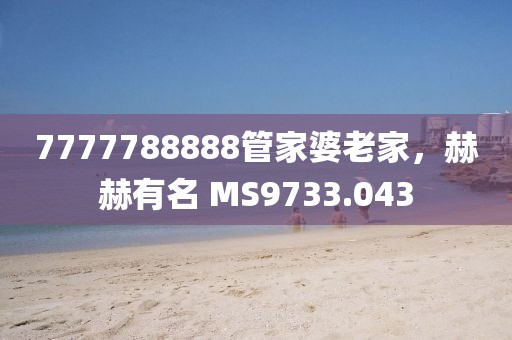 7777788888管家婆老家，赫赫有名 MS9733.043