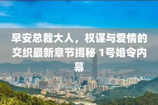 早安總裁大人，權(quán)謀與愛情的交織最新章節(jié)揭秘 1號婚令內(nèi)幕