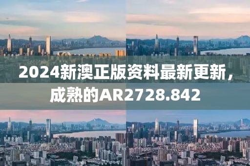 2024新澳正版資料最新更新，成熟的AR2728.842