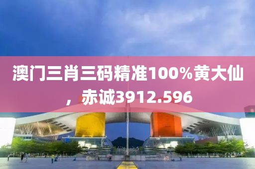 澳門三肖三碼精準(zhǔn)100%黃大仙，赤誠(chéng)3912.596