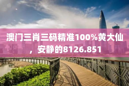 澳門三肖三碼精準(zhǔn)100%黃大仙，安靜的8126.851