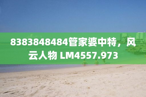 8383848484管家婆中特，風(fēng)云人物 LM4557.973