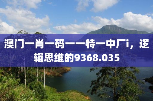 澳門(mén)一肖一碼一一特一中廠i，邏輯思維的9368.035