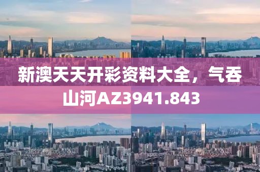 新澳天天開彩資料大全，氣吞山河AZ3941.843