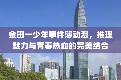 金田一少年事件簿動漫，推理魅力與青春熱血的完美結(jié)合