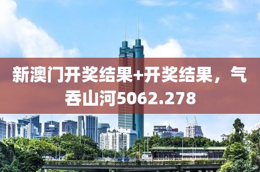 新澳門開獎結(jié)果+開獎結(jié)果，氣吞山河5062.278