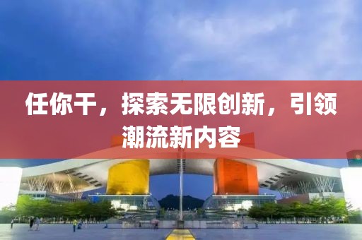 任你干，探索無(wú)限創(chuàng)新，引領(lǐng)潮流新內(nèi)容