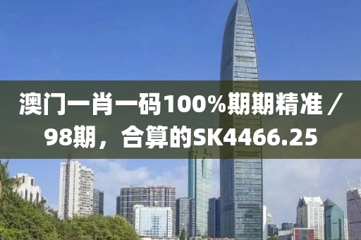 澳門一肖一碼100%期期精準(zhǔn)／98期，合算的SK4466.25