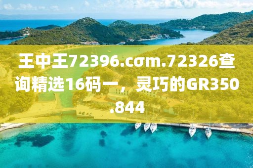 王中王72396.cσm.72326查詢精選16碼一，靈巧的GR350.844