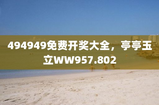 494949免費開獎大全，亭亭玉立WW957.802