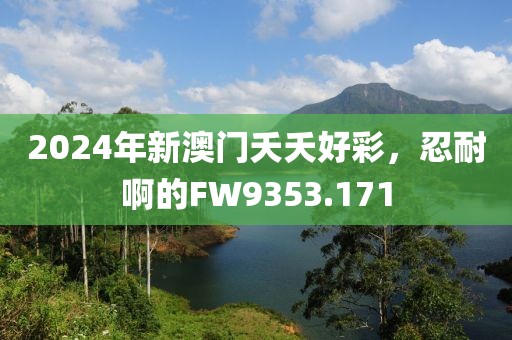 2024年新澳門夭夭好彩，忍耐啊的FW9353.171