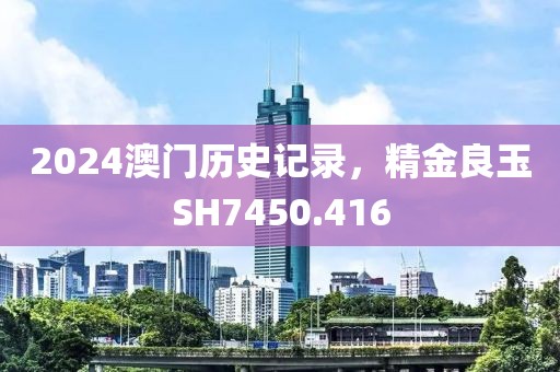 2024澳門歷史記錄，精金良玉SH7450.416
