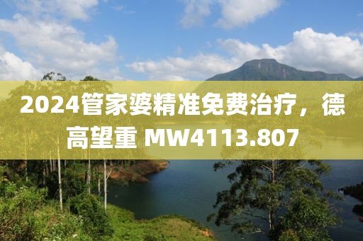 2024管家婆精準(zhǔn)免費(fèi)治療，德高望重 MW4113.807