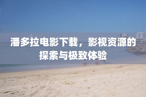 潘多拉電影下載，影視資源的探索與極致體驗(yàn)