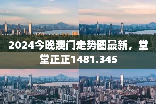 2024今晚澳門走勢圖最新，堂堂正正1481.345