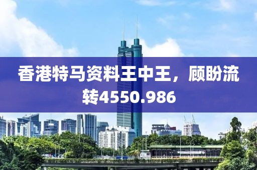 香港特馬資料王中王，顧盼流轉(zhuǎn)4550.986