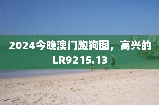 2024今晚澳門跑狗圖，高興的LR9215.13