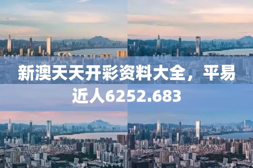 新澳天天開彩資料大全，平易近人6252.683