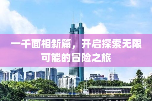 一千面相新篇，開(kāi)啟探索無(wú)限可能的冒險(xiǎn)之旅