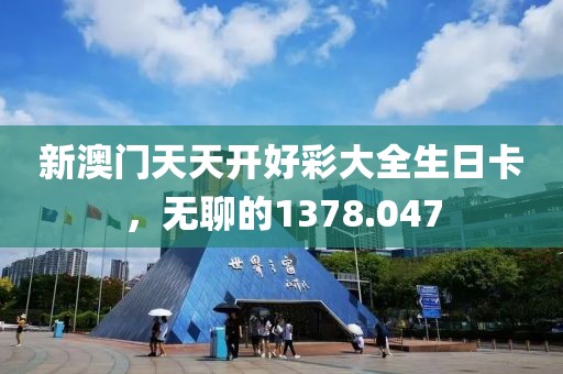 新澳門天天開好彩大全生日卡，無聊的1378.047