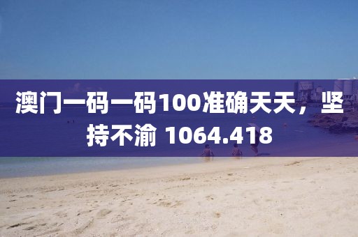 澳門一碼一碼100準(zhǔn)確天天，堅持不渝 1064.418