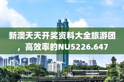 新澳天天開(kāi)獎(jiǎng)資料大全旅游團(tuán)，高效率的NU5226.647