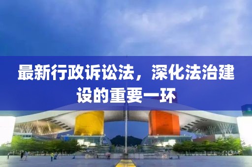 最新行政訴訟法，深化法治建設(shè)的重要一環(huán)