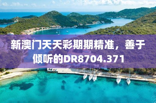 新澳門天天彩期期精準(zhǔn)，善于傾聽的DR8704.371