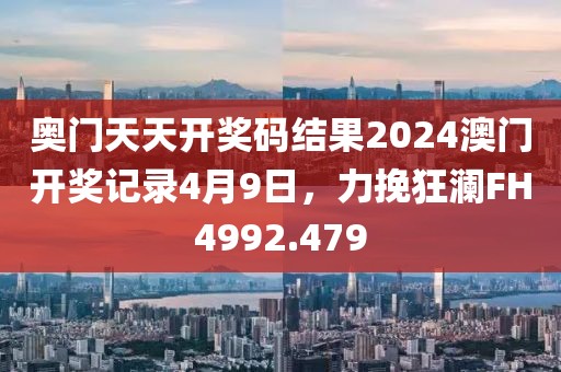 奧門天天開獎碼結(jié)果2024澳門開獎記錄4月9日，力挽狂瀾FH4992.479