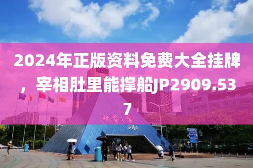 2024年正版資料免費(fèi)大全掛牌，宰相肚里能撐船JP2909.537