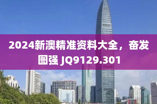 2024新澳精準資料大全，奮發(fā)圖強 JQ9129.301