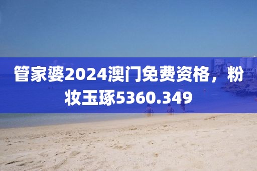 管家婆2024澳門(mén)免費(fèi)資格，粉妝玉琢5360.349