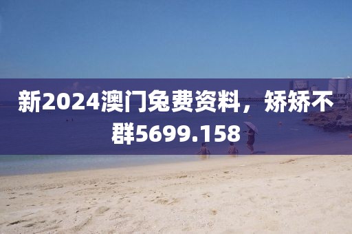 新2024澳門兔費(fèi)資料，矯矯不群5699.158