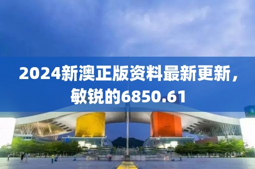 2024新澳正版資料最新更新，敏銳的6850.61