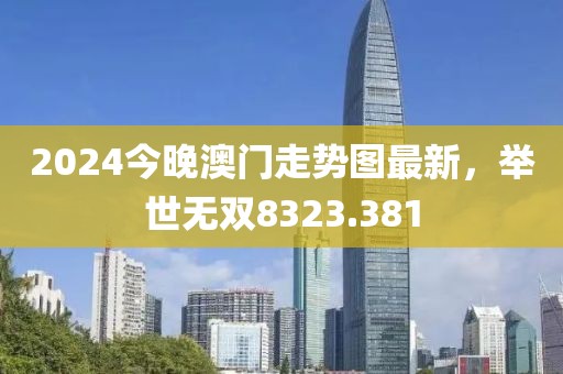 2024今晚澳門走勢(shì)圖最新，舉世無(wú)雙8323.381