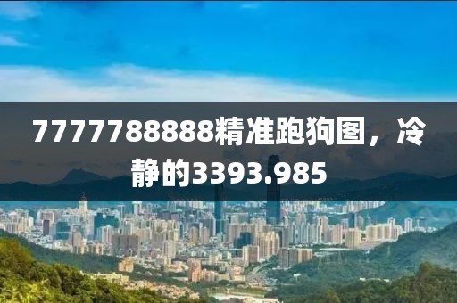 7777788888精準(zhǔn)跑狗圖，冷靜的3393.985