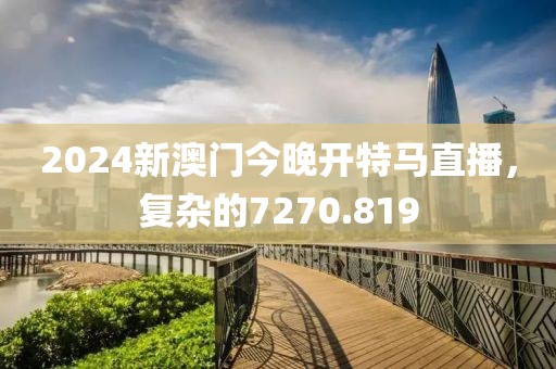 2024新澳門今晚開特馬直播，復雜的7270.819