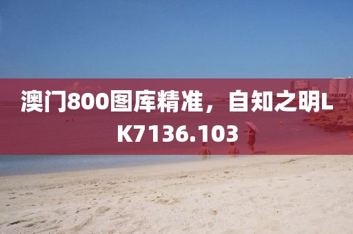 澳門(mén)800圖庫(kù)精準(zhǔn)，自知之明LK7136.103
