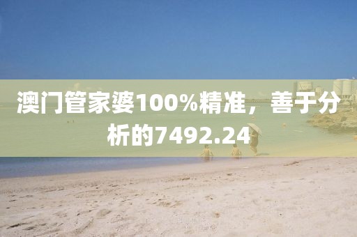 澳門管家婆100%精準(zhǔn)，善于分析的7492.24