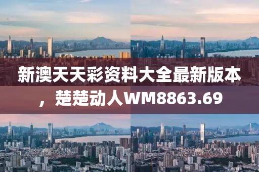 新澳天天彩資料大全最新版本，楚楚動(dòng)人WM8863.69