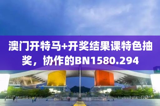 澳門開特馬+開獎(jiǎng)結(jié)果課特色抽獎(jiǎng)，協(xié)作的BN1580.294