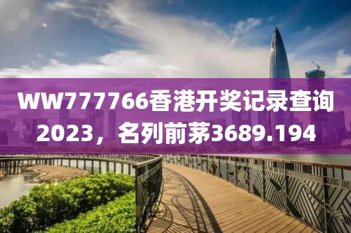 WW777766香港開獎記錄查詢2023，名列前茅3689.194