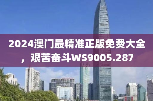 2024澳門最精準(zhǔn)正版免費大全，艱苦奮斗WS9005.287