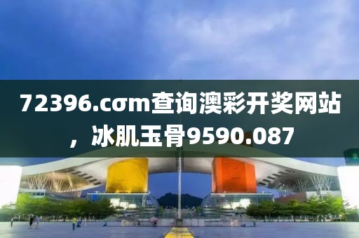 72396.cσm查詢(xún)澳彩開(kāi)獎(jiǎng)網(wǎng)站，冰肌玉骨9590.087