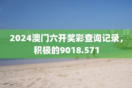 2024澳門六開獎(jiǎng)彩查詢記錄，積極的9018.571